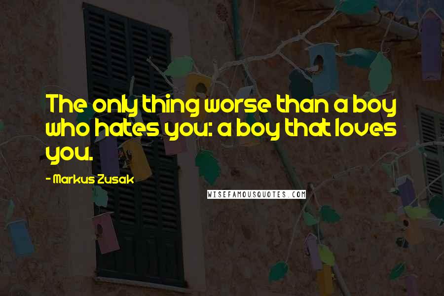 Markus Zusak Quotes: The only thing worse than a boy who hates you: a boy that loves you.