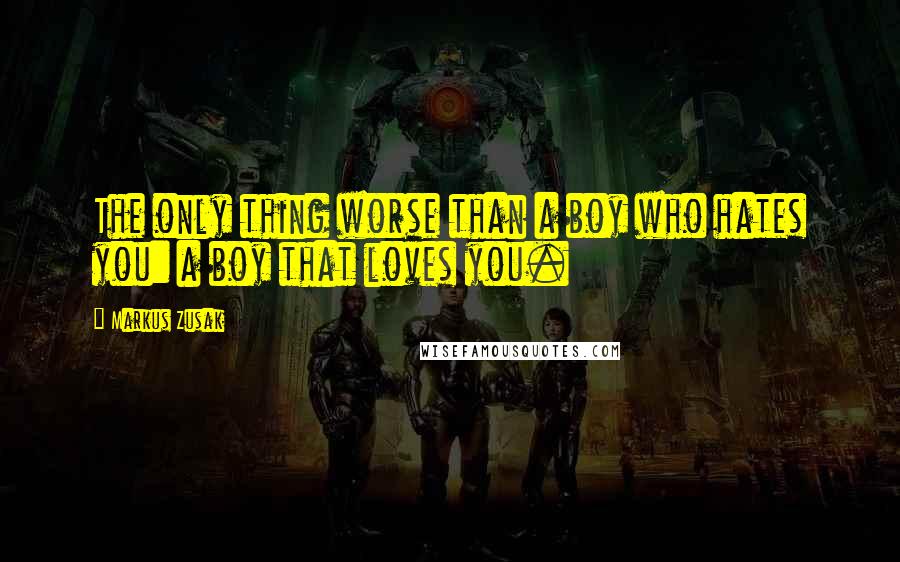 Markus Zusak Quotes: The only thing worse than a boy who hates you: a boy that loves you.