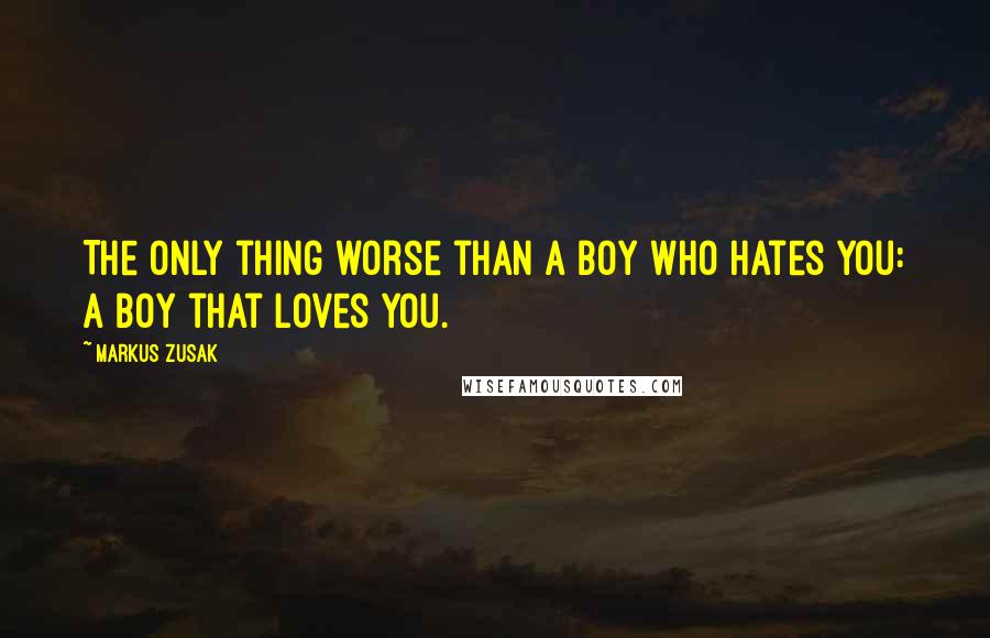 Markus Zusak Quotes: The only thing worse than a boy who hates you: a boy that loves you.