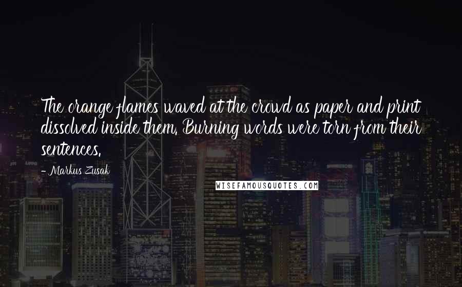 Markus Zusak Quotes: The orange flames waved at the crowd as paper and print dissolved inside them. Burning words were torn from their sentences.