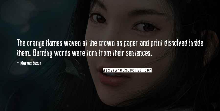 Markus Zusak Quotes: The orange flames waved at the crowd as paper and print dissolved inside them. Burning words were torn from their sentences.