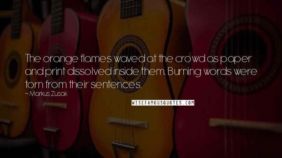 Markus Zusak Quotes: The orange flames waved at the crowd as paper and print dissolved inside them. Burning words were torn from their sentences.