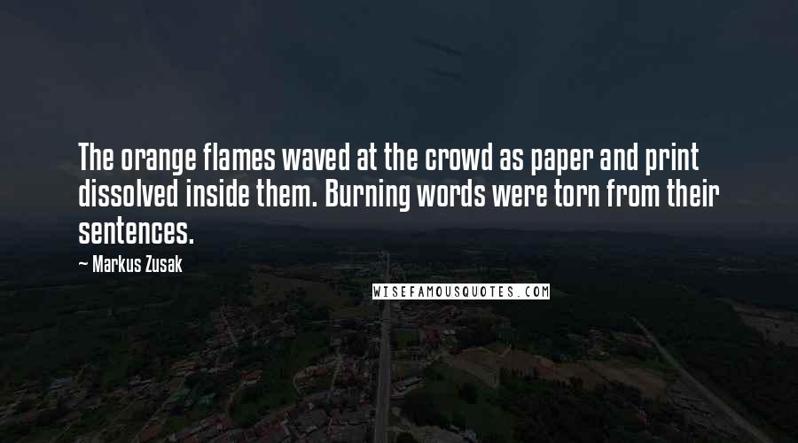 Markus Zusak Quotes: The orange flames waved at the crowd as paper and print dissolved inside them. Burning words were torn from their sentences.