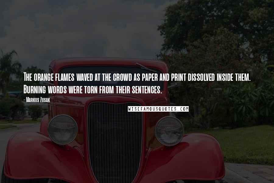 Markus Zusak Quotes: The orange flames waved at the crowd as paper and print dissolved inside them. Burning words were torn from their sentences.