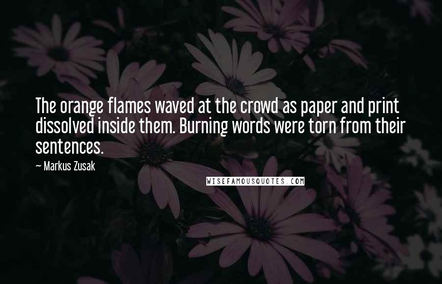 Markus Zusak Quotes: The orange flames waved at the crowd as paper and print dissolved inside them. Burning words were torn from their sentences.