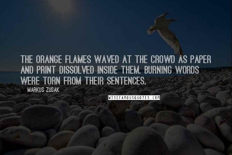 Markus Zusak Quotes: The orange flames waved at the crowd as paper and print dissolved inside them. Burning words were torn from their sentences.