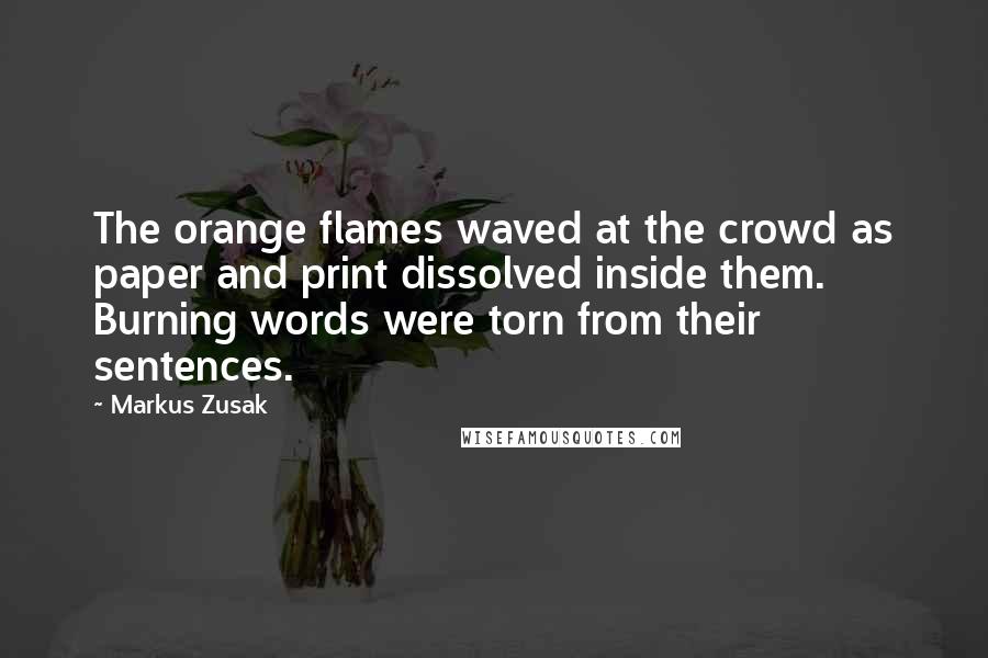 Markus Zusak Quotes: The orange flames waved at the crowd as paper and print dissolved inside them. Burning words were torn from their sentences.