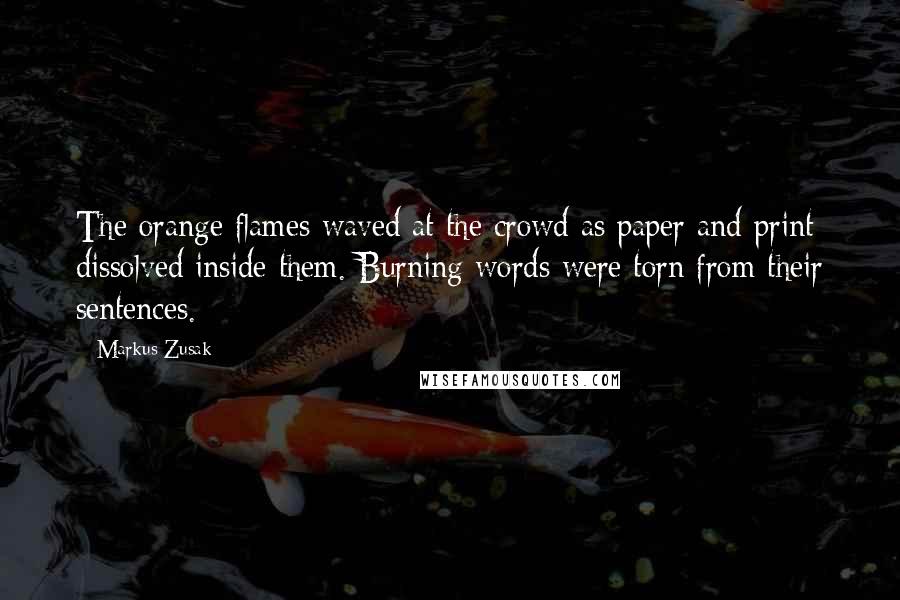 Markus Zusak Quotes: The orange flames waved at the crowd as paper and print dissolved inside them. Burning words were torn from their sentences.