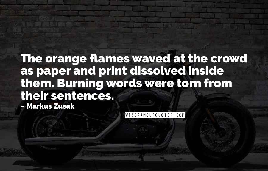 Markus Zusak Quotes: The orange flames waved at the crowd as paper and print dissolved inside them. Burning words were torn from their sentences.