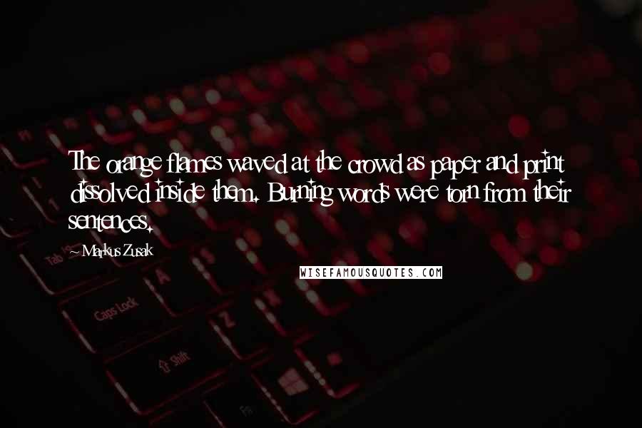 Markus Zusak Quotes: The orange flames waved at the crowd as paper and print dissolved inside them. Burning words were torn from their sentences.