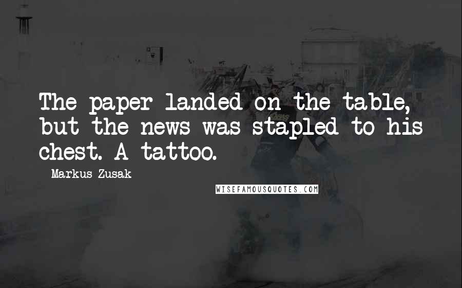 Markus Zusak Quotes: The paper landed on the table, but the news was stapled to his chest. A tattoo.