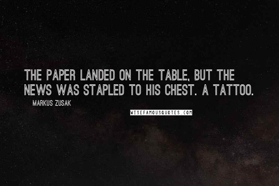 Markus Zusak Quotes: The paper landed on the table, but the news was stapled to his chest. A tattoo.