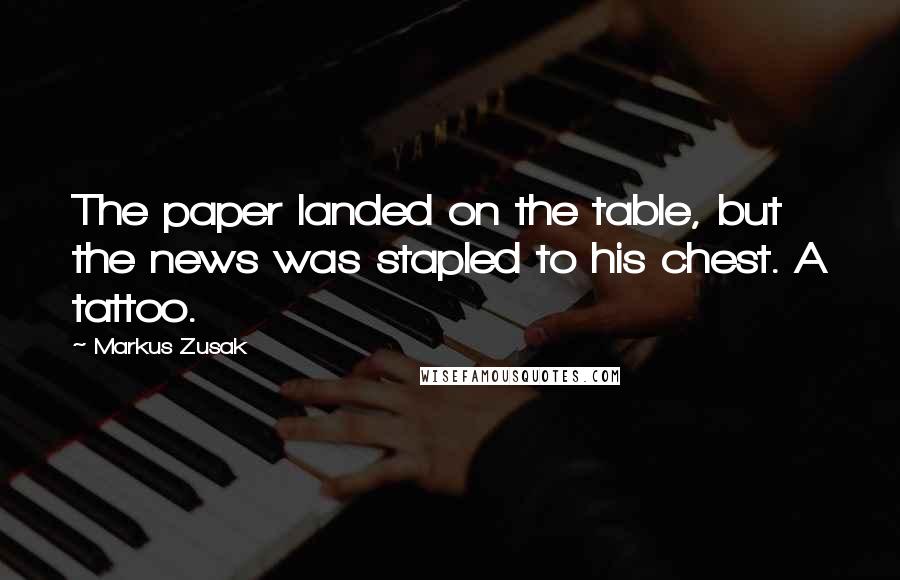 Markus Zusak Quotes: The paper landed on the table, but the news was stapled to his chest. A tattoo.