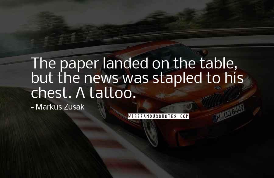 Markus Zusak Quotes: The paper landed on the table, but the news was stapled to his chest. A tattoo.