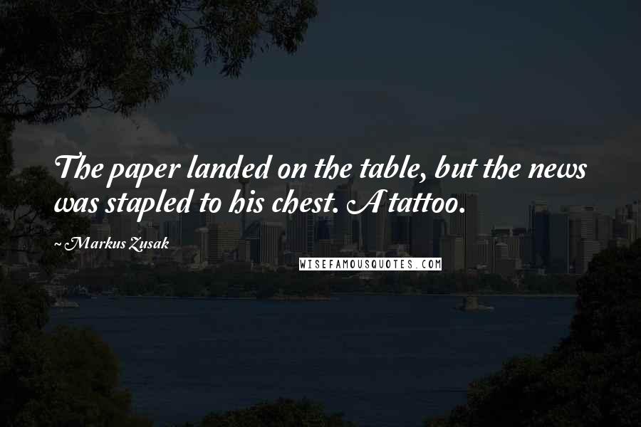 Markus Zusak Quotes: The paper landed on the table, but the news was stapled to his chest. A tattoo.