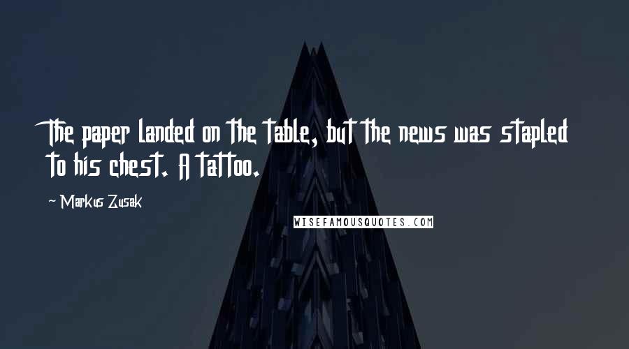 Markus Zusak Quotes: The paper landed on the table, but the news was stapled to his chest. A tattoo.