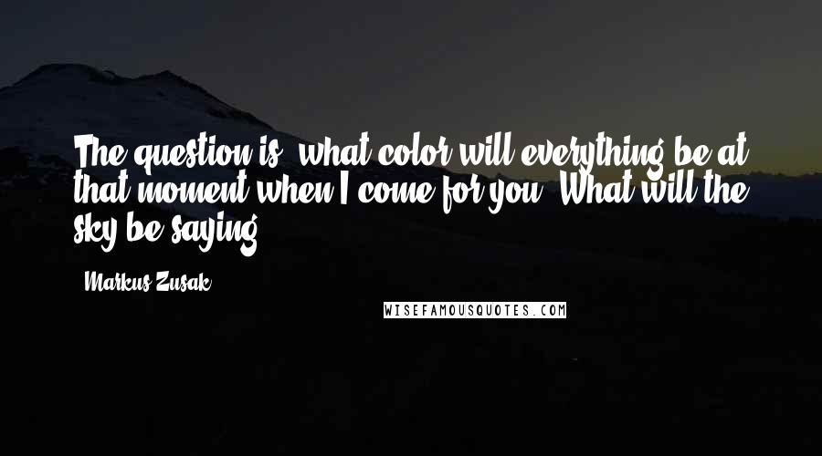 Markus Zusak Quotes: The question is, what color will everything be at that moment when I come for you? What will the sky be saying?