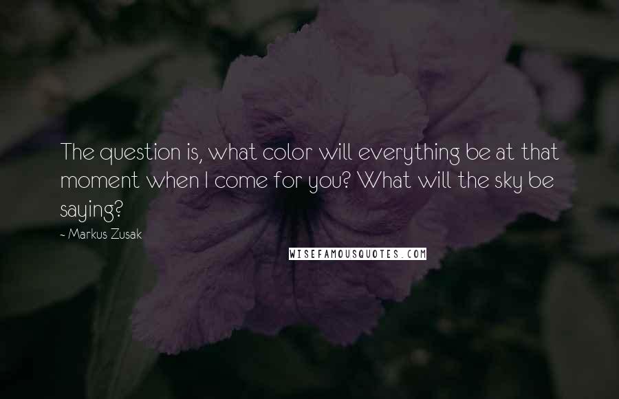 Markus Zusak Quotes: The question is, what color will everything be at that moment when I come for you? What will the sky be saying?