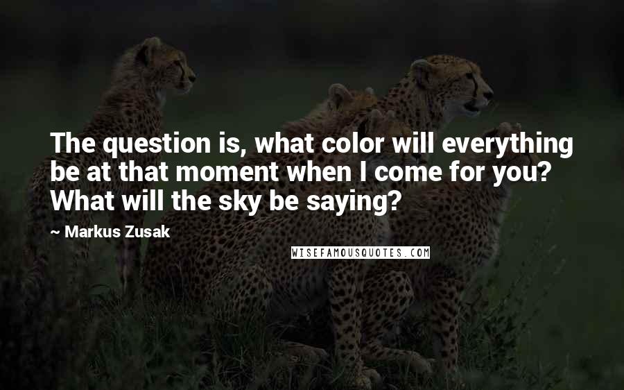 Markus Zusak Quotes: The question is, what color will everything be at that moment when I come for you? What will the sky be saying?