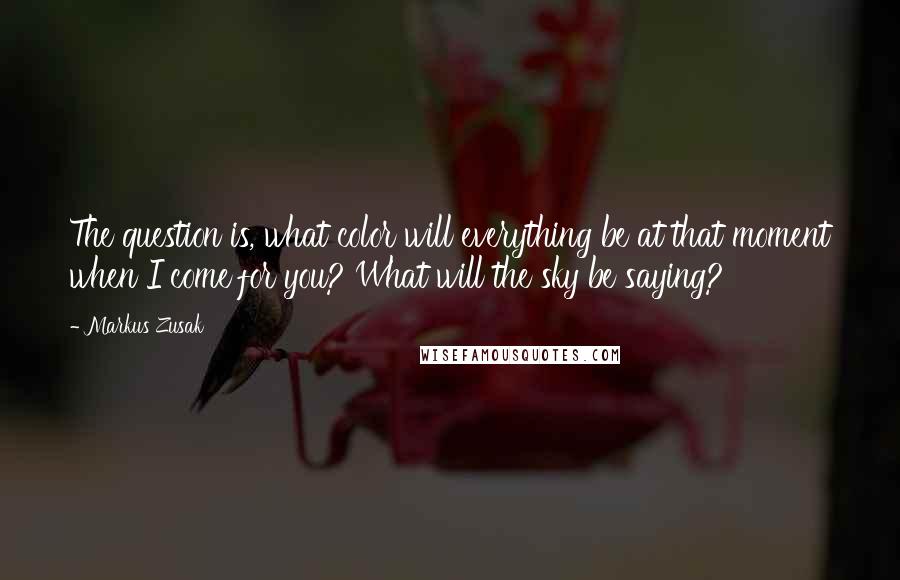 Markus Zusak Quotes: The question is, what color will everything be at that moment when I come for you? What will the sky be saying?