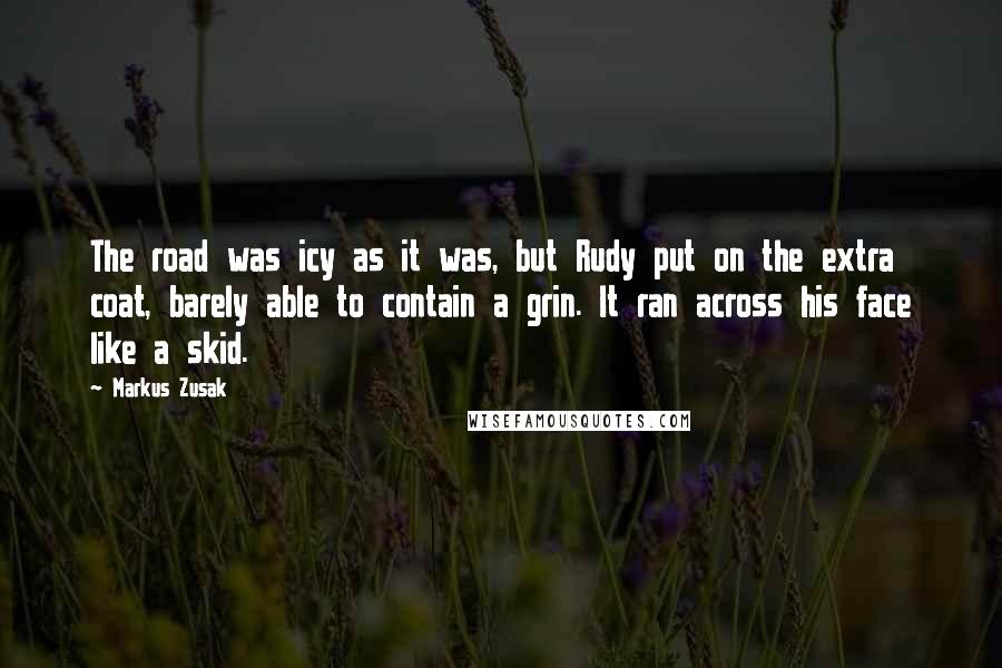 Markus Zusak Quotes: The road was icy as it was, but Rudy put on the extra coat, barely able to contain a grin. It ran across his face like a skid.