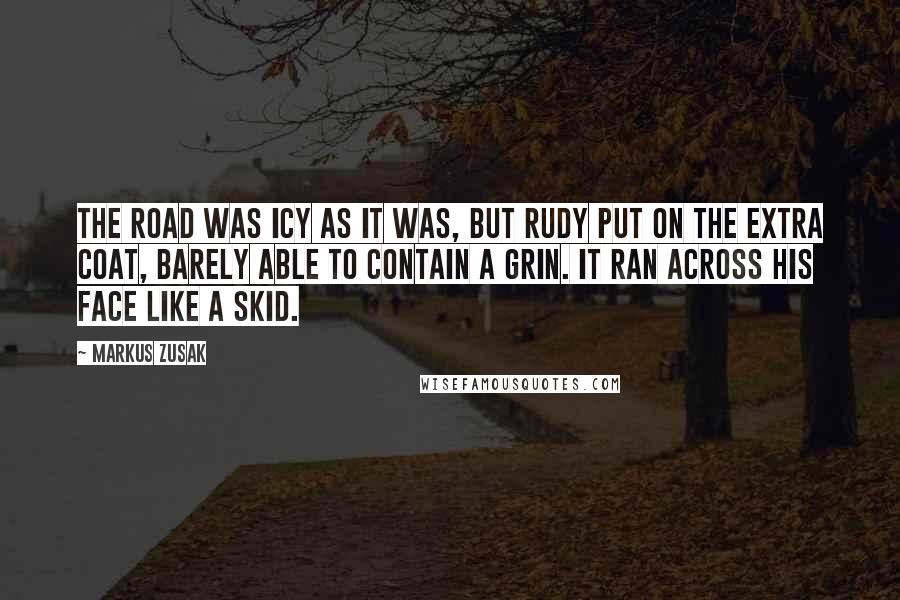 Markus Zusak Quotes: The road was icy as it was, but Rudy put on the extra coat, barely able to contain a grin. It ran across his face like a skid.