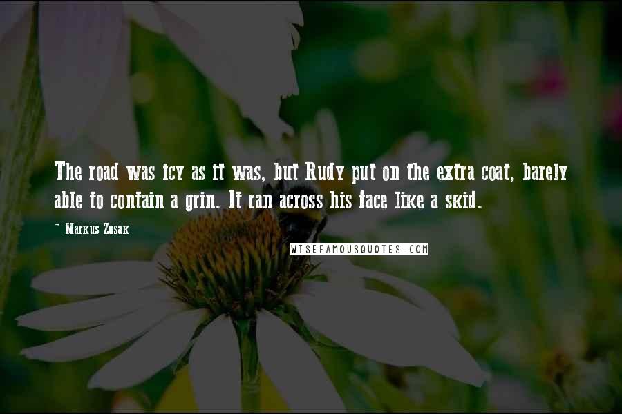 Markus Zusak Quotes: The road was icy as it was, but Rudy put on the extra coat, barely able to contain a grin. It ran across his face like a skid.