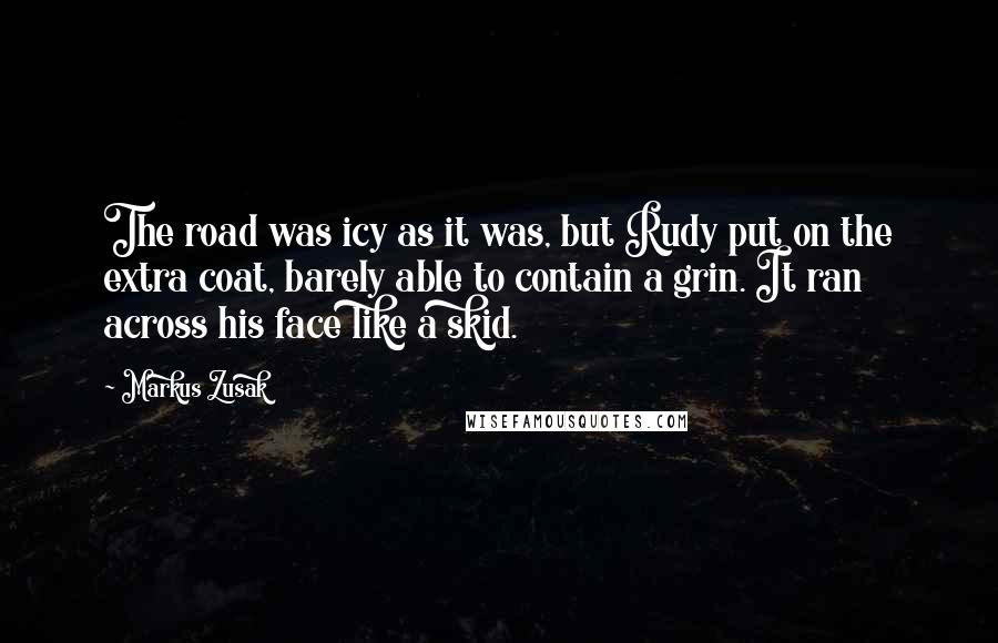 Markus Zusak Quotes: The road was icy as it was, but Rudy put on the extra coat, barely able to contain a grin. It ran across his face like a skid.