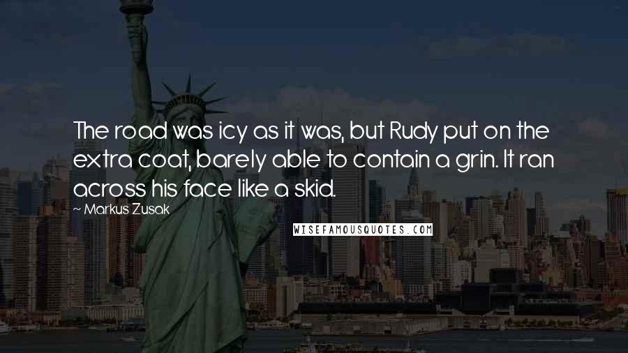 Markus Zusak Quotes: The road was icy as it was, but Rudy put on the extra coat, barely able to contain a grin. It ran across his face like a skid.