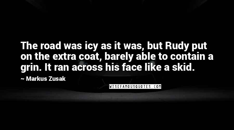 Markus Zusak Quotes: The road was icy as it was, but Rudy put on the extra coat, barely able to contain a grin. It ran across his face like a skid.