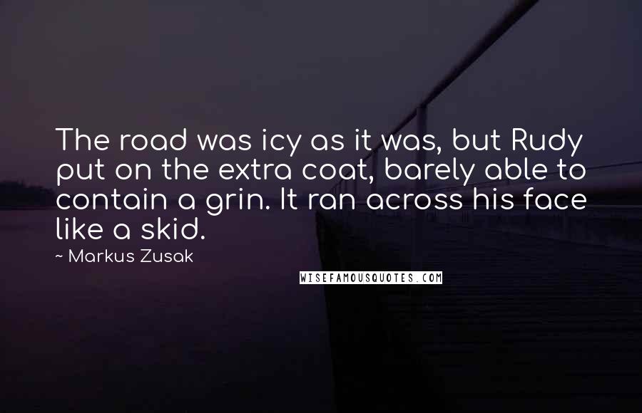 Markus Zusak Quotes: The road was icy as it was, but Rudy put on the extra coat, barely able to contain a grin. It ran across his face like a skid.