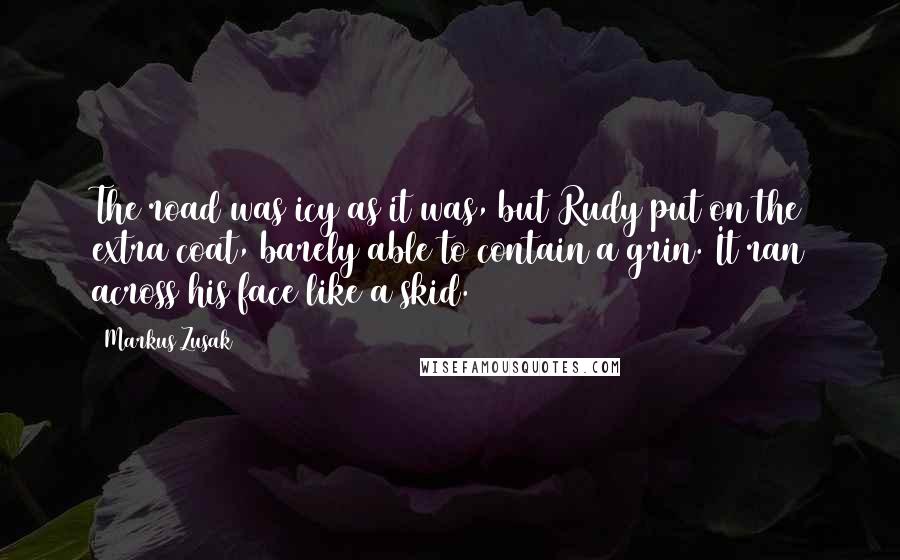 Markus Zusak Quotes: The road was icy as it was, but Rudy put on the extra coat, barely able to contain a grin. It ran across his face like a skid.