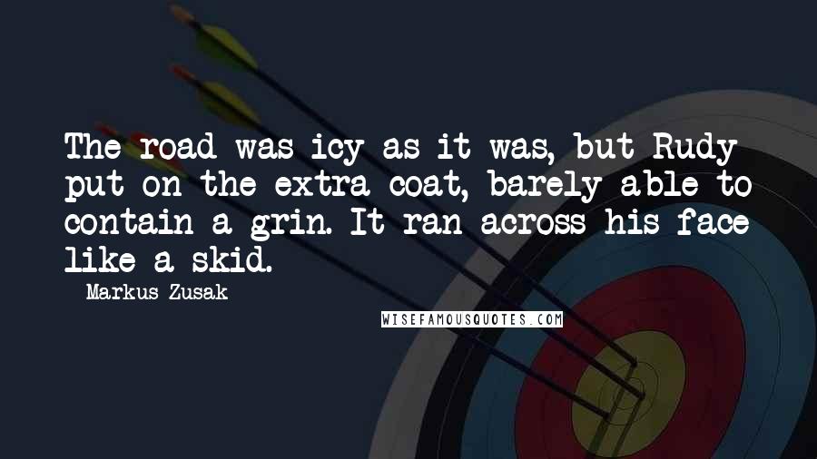 Markus Zusak Quotes: The road was icy as it was, but Rudy put on the extra coat, barely able to contain a grin. It ran across his face like a skid.