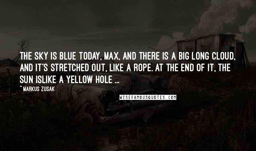 Markus Zusak Quotes: The sky is blue today, Max, and there is a big long cloud, and it's stretched out, like a rope. At the end of it, the sun islike a yellow hole ...