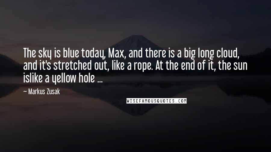 Markus Zusak Quotes: The sky is blue today, Max, and there is a big long cloud, and it's stretched out, like a rope. At the end of it, the sun islike a yellow hole ...