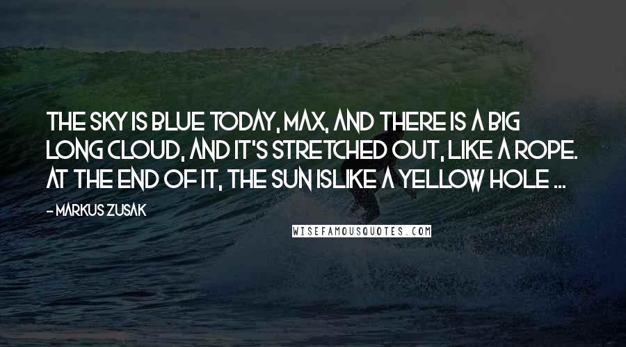 Markus Zusak Quotes: The sky is blue today, Max, and there is a big long cloud, and it's stretched out, like a rope. At the end of it, the sun islike a yellow hole ...