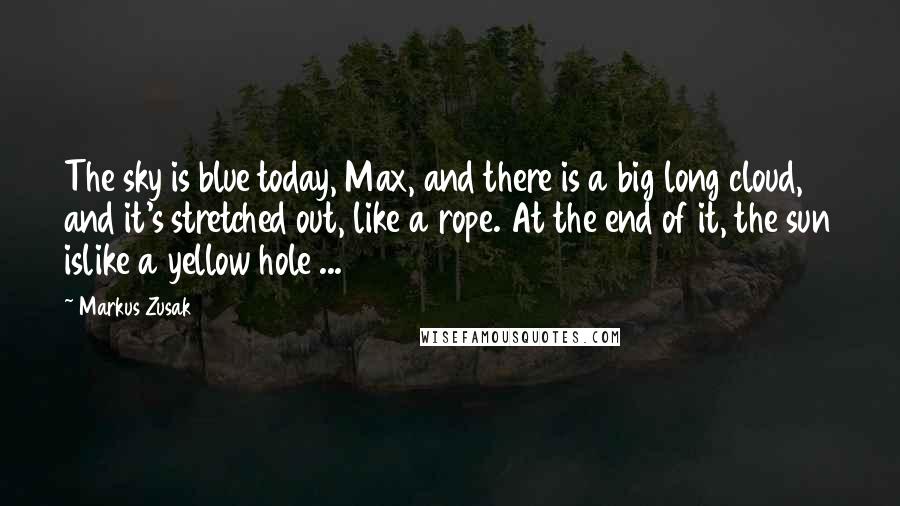 Markus Zusak Quotes: The sky is blue today, Max, and there is a big long cloud, and it's stretched out, like a rope. At the end of it, the sun islike a yellow hole ...