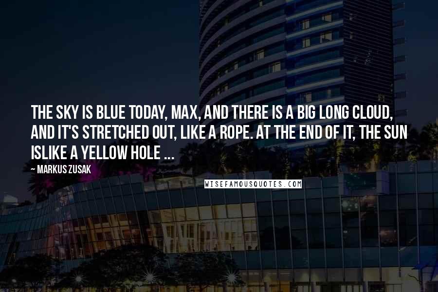 Markus Zusak Quotes: The sky is blue today, Max, and there is a big long cloud, and it's stretched out, like a rope. At the end of it, the sun islike a yellow hole ...