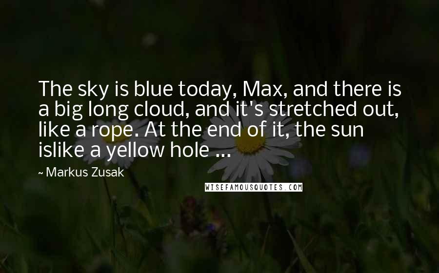 Markus Zusak Quotes: The sky is blue today, Max, and there is a big long cloud, and it's stretched out, like a rope. At the end of it, the sun islike a yellow hole ...