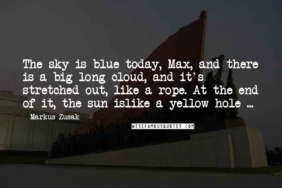 Markus Zusak Quotes: The sky is blue today, Max, and there is a big long cloud, and it's stretched out, like a rope. At the end of it, the sun islike a yellow hole ...