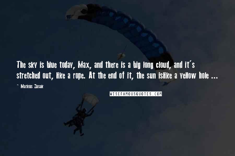 Markus Zusak Quotes: The sky is blue today, Max, and there is a big long cloud, and it's stretched out, like a rope. At the end of it, the sun islike a yellow hole ...