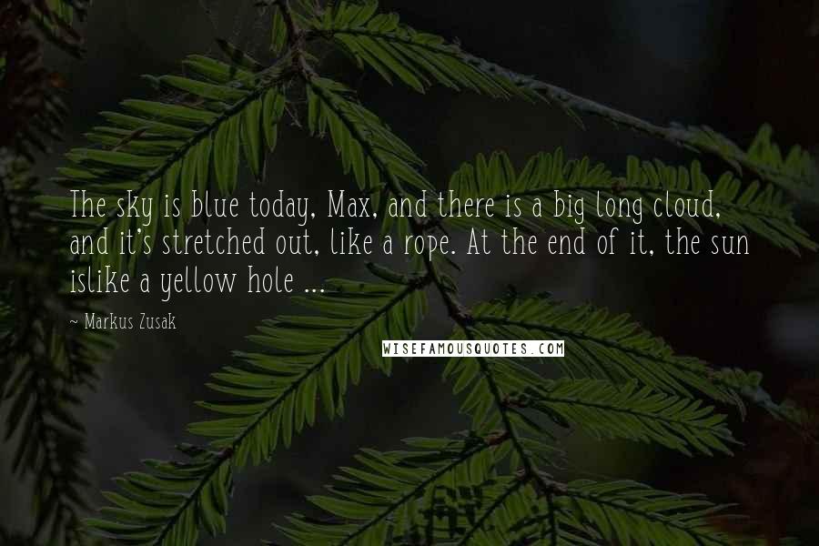 Markus Zusak Quotes: The sky is blue today, Max, and there is a big long cloud, and it's stretched out, like a rope. At the end of it, the sun islike a yellow hole ...