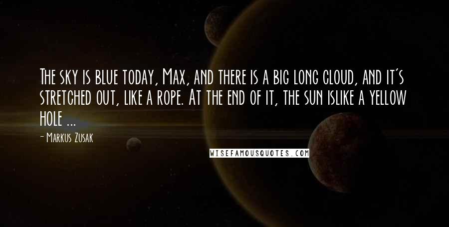 Markus Zusak Quotes: The sky is blue today, Max, and there is a big long cloud, and it's stretched out, like a rope. At the end of it, the sun islike a yellow hole ...