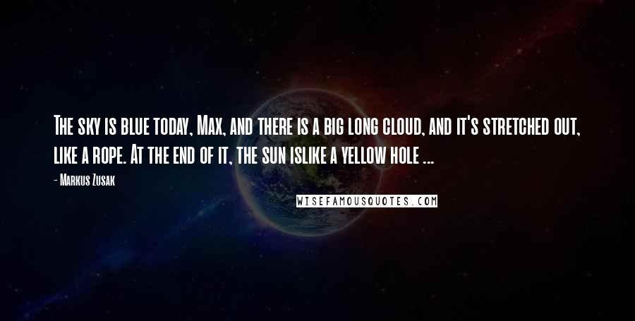 Markus Zusak Quotes: The sky is blue today, Max, and there is a big long cloud, and it's stretched out, like a rope. At the end of it, the sun islike a yellow hole ...