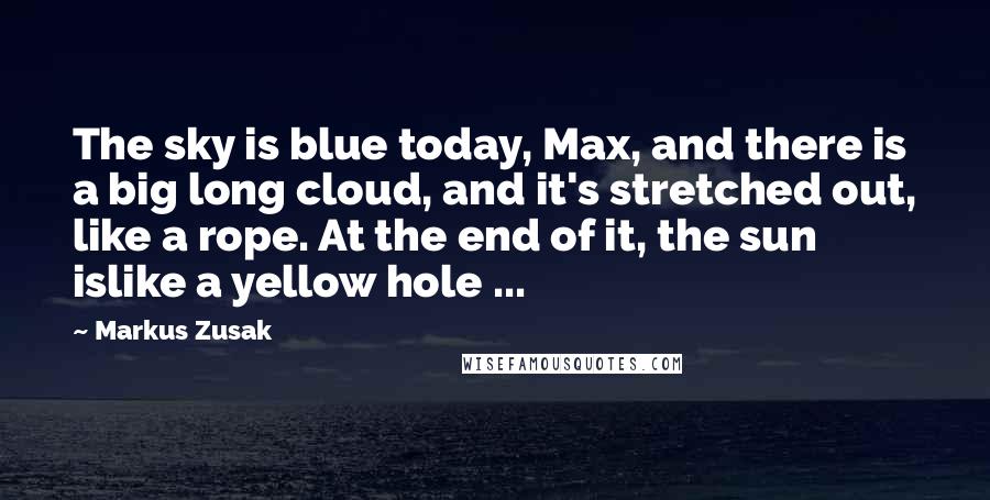 Markus Zusak Quotes: The sky is blue today, Max, and there is a big long cloud, and it's stretched out, like a rope. At the end of it, the sun islike a yellow hole ...