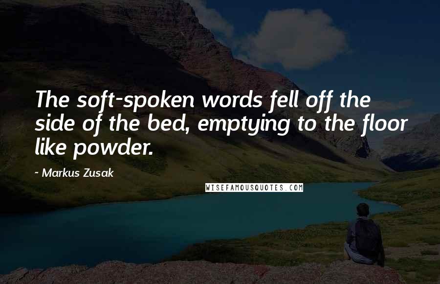 Markus Zusak Quotes: The soft-spoken words fell off the side of the bed, emptying to the floor like powder.