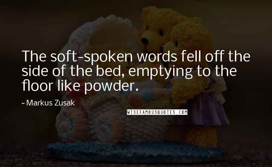 Markus Zusak Quotes: The soft-spoken words fell off the side of the bed, emptying to the floor like powder.