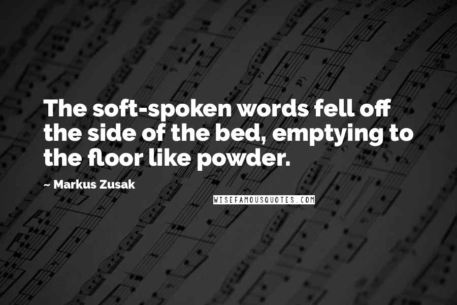 Markus Zusak Quotes: The soft-spoken words fell off the side of the bed, emptying to the floor like powder.