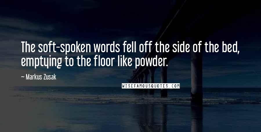 Markus Zusak Quotes: The soft-spoken words fell off the side of the bed, emptying to the floor like powder.