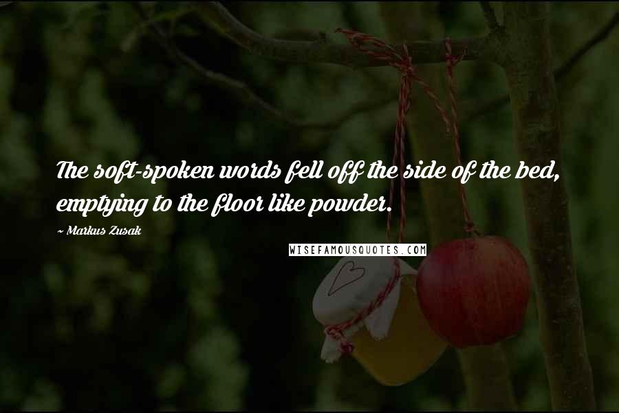 Markus Zusak Quotes: The soft-spoken words fell off the side of the bed, emptying to the floor like powder.